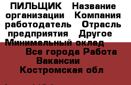 ПИЛЬЩИК › Название организации ­ Компания-работодатель › Отрасль предприятия ­ Другое › Минимальный оклад ­ 35 000 - Все города Работа » Вакансии   . Костромская обл.